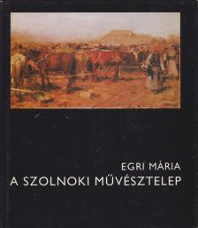 Egri Mária - A szolnoki művésztelep [antikvár]