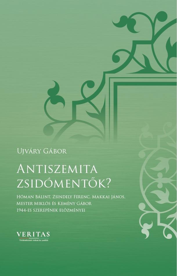 Ujváry Gábor - Antiszemita zsidómentők? - Hóman Bálint, Zsindely Ferenc, Makkai János, Mester Miklós és Kemény Gábor 1944-es szerepének előzményei