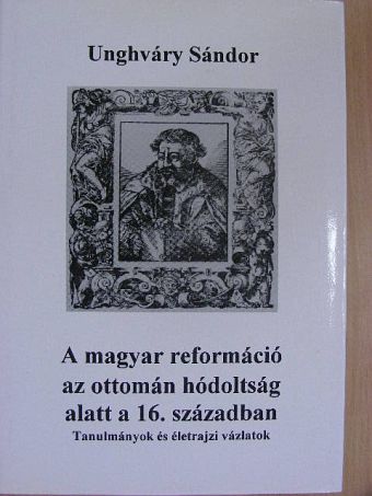 Unghváry Sándor - A magyar reformáció az ottomán hódoltság alatt a 16. században [antikvár]