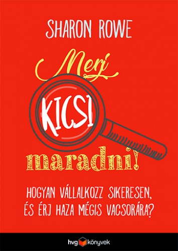 Sharon Rowe - Merj kicsi maradni! - Hogyan vállalkozz sikeresen és érj haza mégis vacsorára? [eKönyv: epub, mobi]