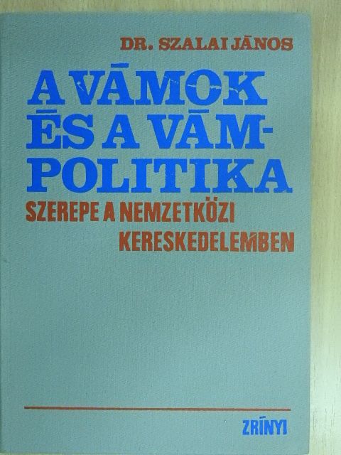 Dr. Szalai János - A vámok és a vámpolitika szerepe a nemzetközi kereskedelemben [antikvár]