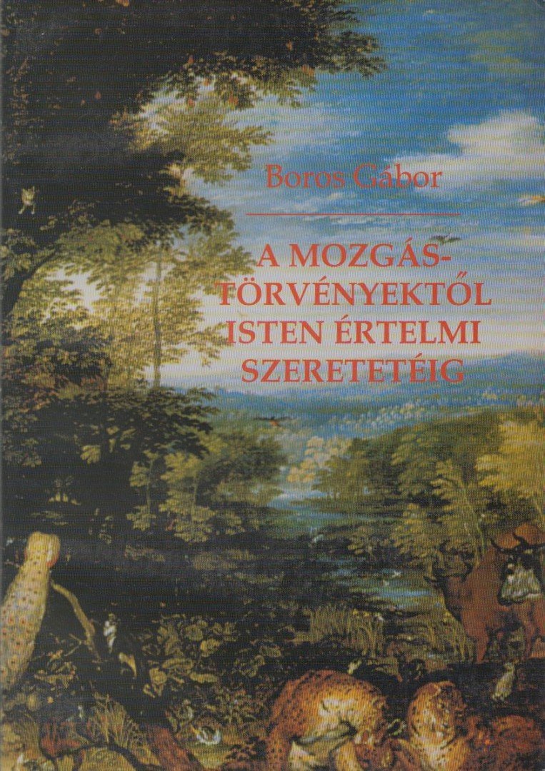 Boros Gábor - A mozgástörvényektől Isten értelmi szeretetéig [antikvár]