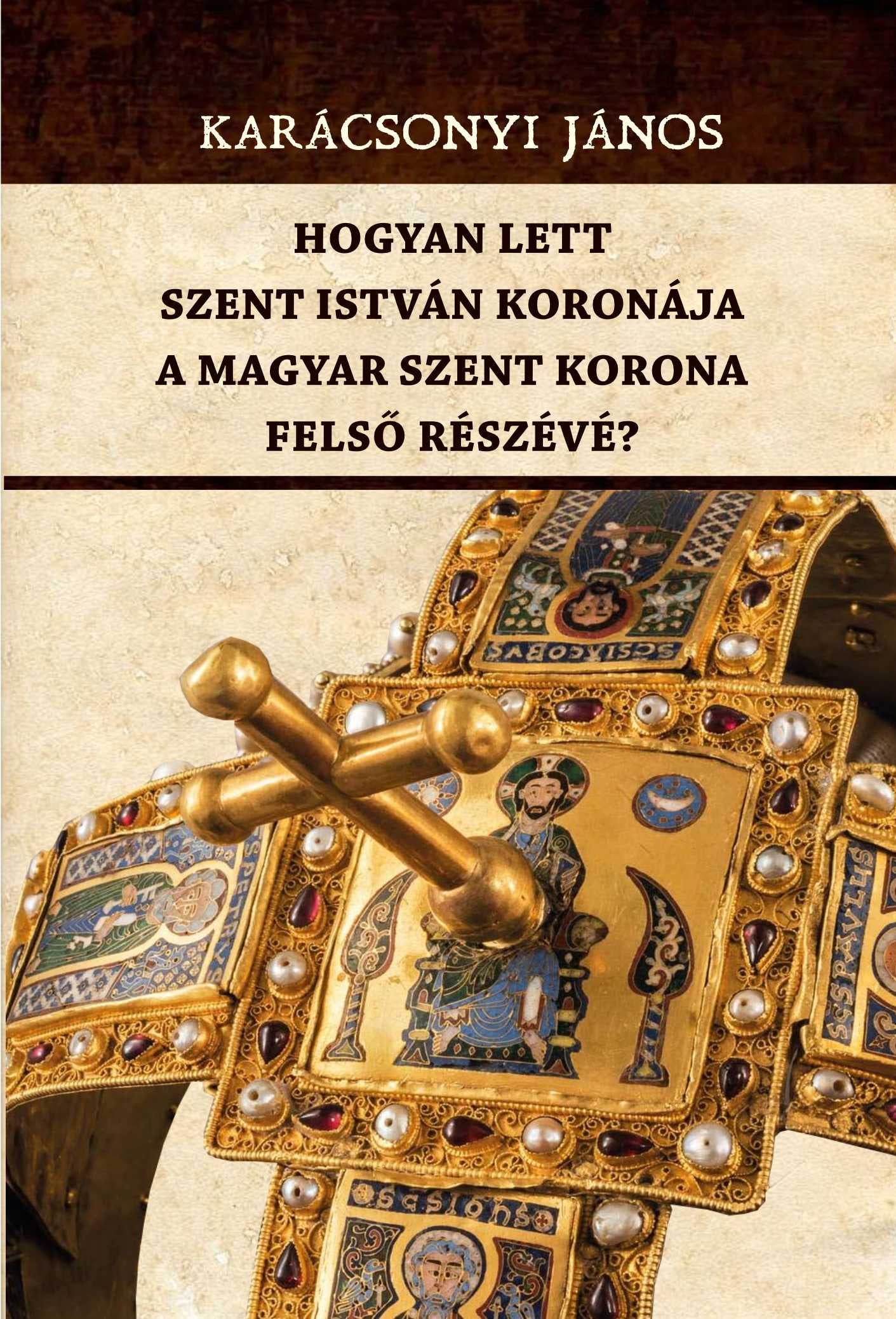 Karácsonyi János - Hogyan lett Szent István koronája a Magyar Szent Korona felső részévé?