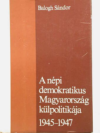 Balogh Sándor - A népi demokratikus Magyarország külpolitikája 1945-1947 [antikvár]