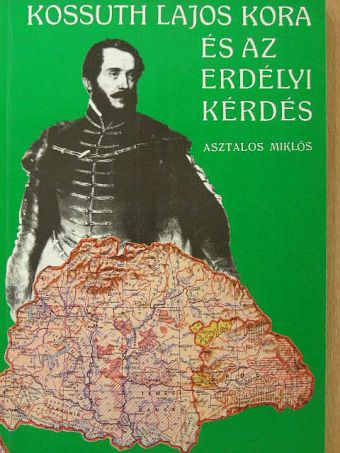 Asztalos Miklós - Kossuth Lajos kora és az erdélyi kérdés [antikvár]