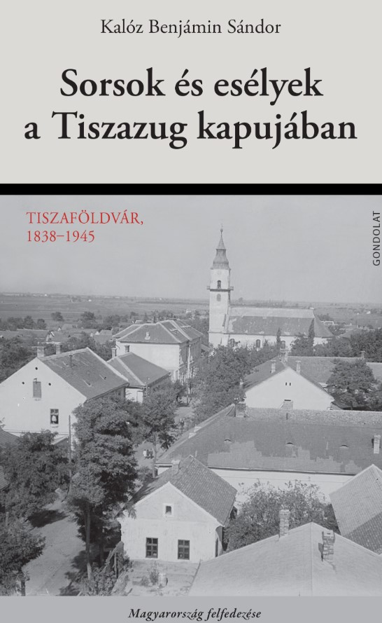 KALÓZ BENJÁMIN SÁNDOR - SORSOK ÉS ESÉLYEK A TISZAZUG KAPUJÁBAN - TISZAFÖLDVÁR, 1838-1945