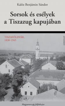 KALÓZ BENJÁMIN SÁNDOR - SORSOK ÉS ESÉLYEK A TISZAZUG KAPUJÁBAN - TISZAFÖLDVÁR, 1838-1945