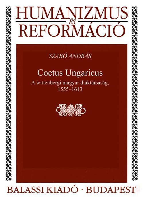 Szabó András - Coetus Ungaricus. A wittenbergi magyar diáktársaság, 1555--1613 - ÜKH 2017
