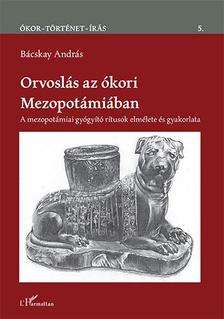Bácskay András - Orvoslás az ókori Mezopotámiában - A mezopotámiai gyógyító rítusok elmélete és gyakorlata
