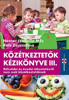 Henter Izabella MSc - Ruis Zsuzsanna - Közétkeztetők kézikönyve III. - Bölcsődei és óvodai étkeztetésről nem csak közétkeztetőknek