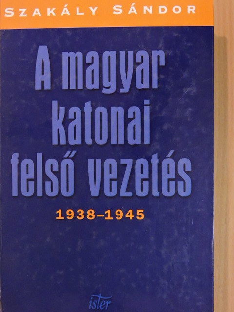 Szakály Sándor - A magyar katonai felső vezetés 1938-1945 [antikvár]