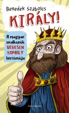 Benedek Szabolcs - Király! - A magyar uralkodók véresen komoly históriája [eKönyv: epub, mobi]