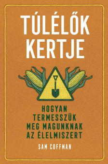 Sam Coffman - Túlélők kertje - Hogyan termesszük meg magunknak az élelmiszert