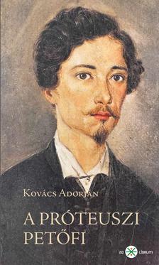 Kovács Adorján - A próteuszi Petőfi. Kísérletező és anticipáló költészete 1845-49. 2. kiadás