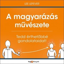 Lee LeFever - A magyarázás művészete - Tedd érthetőbbé gondolataidat! [eKönyv: epub, mobi]