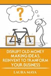 Maya Laura - Disrupt old money making ideas,reinvent to transform your business [eKönyv: epub, mobi]