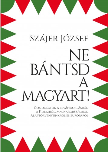 Szájer József - Ne bántsd a magyart! - Gondolatok a bevándorlásról, a Fideszről, Magyarországról, Alaptörvényünkről és Európáról [eKönyv: epub, mobi]