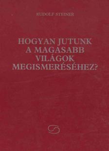 Rudolf Steiner - Hogyan jutunk a Magasabb Világok megismeréséhez? [antikvár]