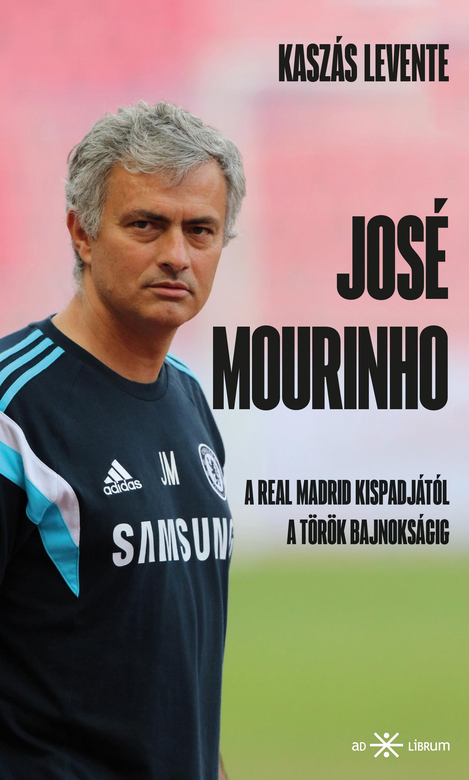 Kaszás Levente - José Mourinho. A Real Madrid kispadjától a török bajnokságig