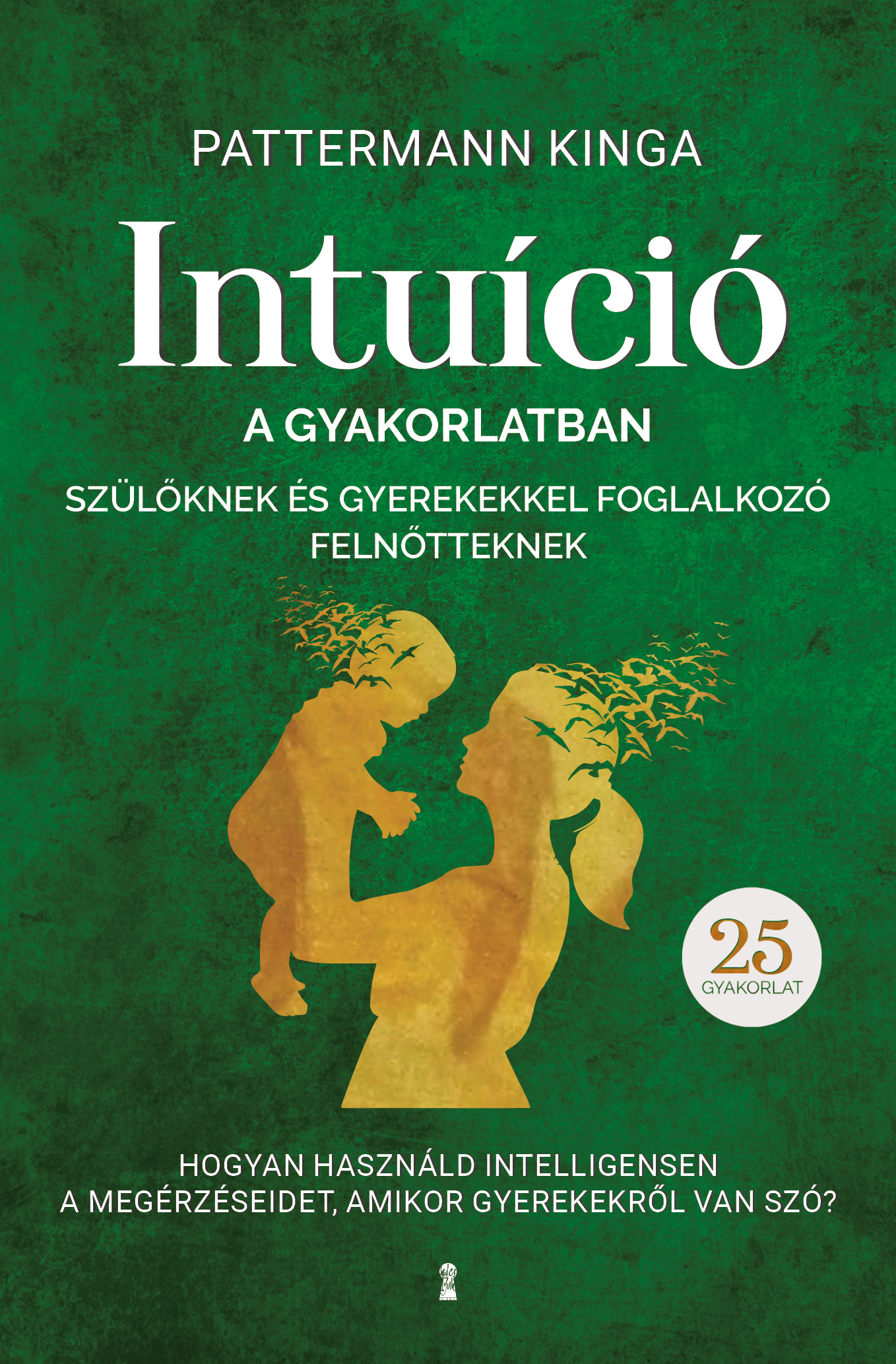 Pattermann Kinga - Intuíció a gyakorlatban szülőknek és gyerekekkel foglalkozó felnőtteknek