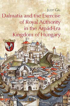 Gál Judit - Dalmatia and the Exercise of Royal Authority in the Árpád-Era Kingdom of Hungary [eKönyv: pdf]