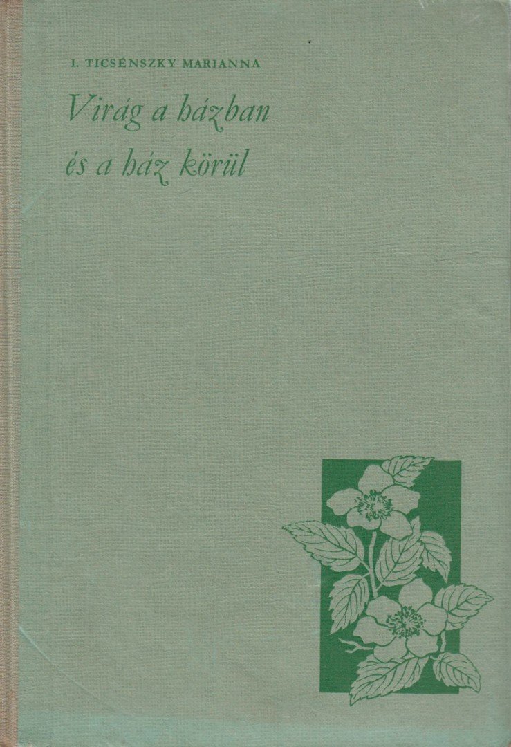 I. Ticsénszky Marianna - Virág a házban és a ház körül [antikvár]