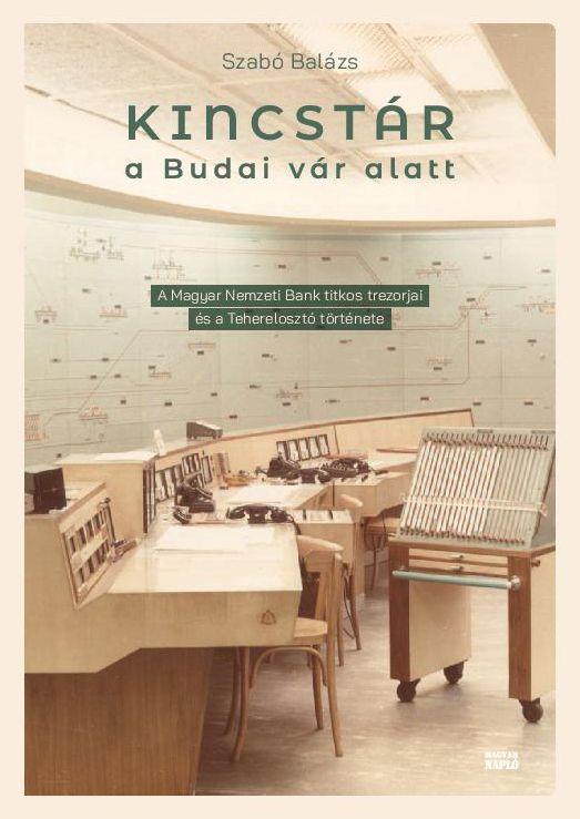 Szabó Balázs - Kincstár a budai Vár alatt - A Magyar Nemzeti Bank titkos trezorjai és a Teherelosztó története 1884-2019
