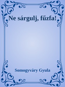 Somogyváry Gyula - Ne sárgulj, fűzfa! [eKönyv: epub, mobi]