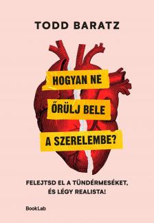 Todd Baratz - Hogyan ne őrülj bele a szerelembe? - Felejtsd el a tündérmeséket, és légy realista! [eKönyv: epub, mobi]