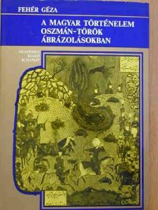 Fehér Géza - A magyar történelem oszmán-török ábrázolásokban [antikvár]