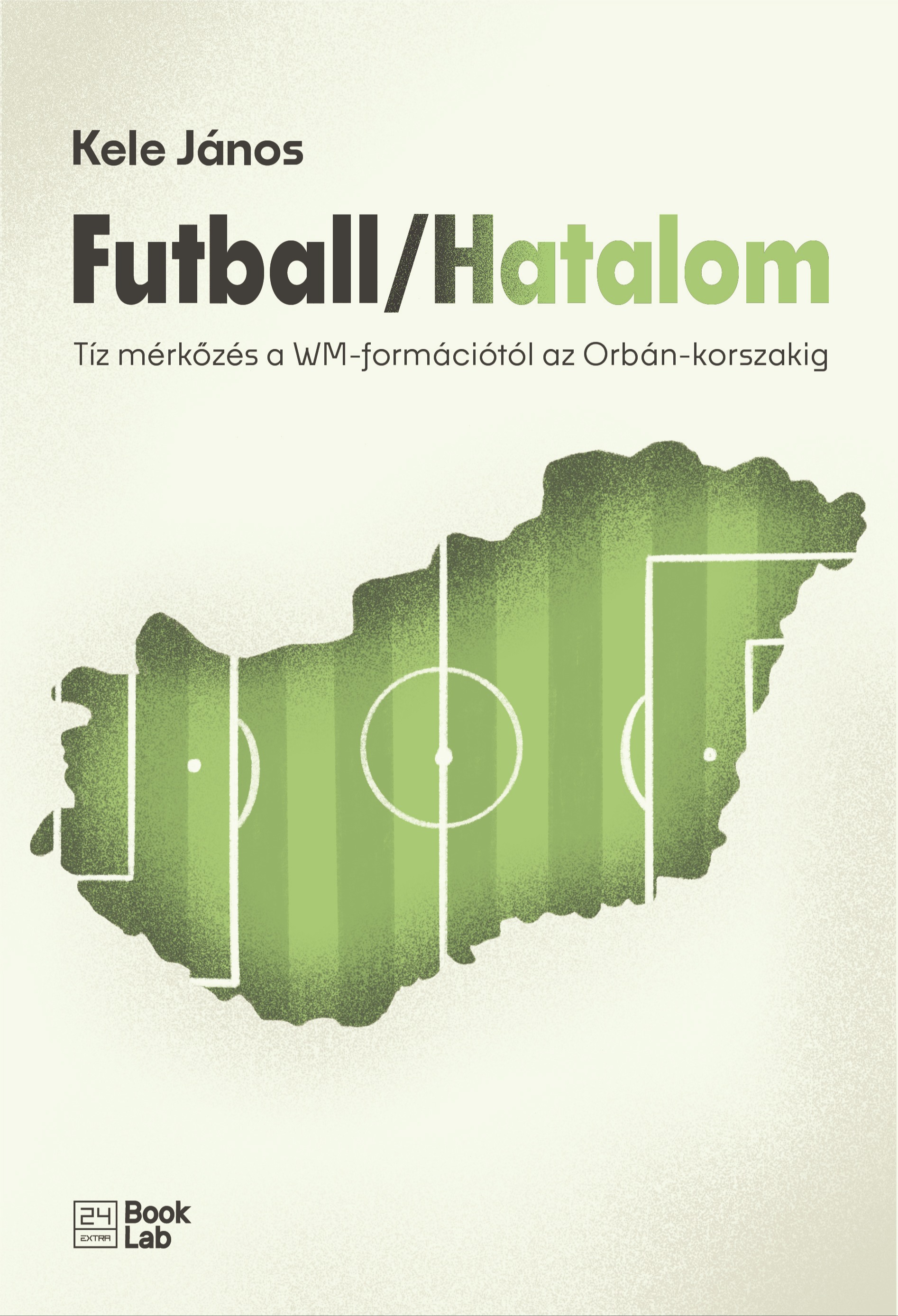 Kele János - Futball / Hatalom - Tíz mérkőzés a WM-formációtól az Orbán-korszakig [eKönyv: epub, mobi]