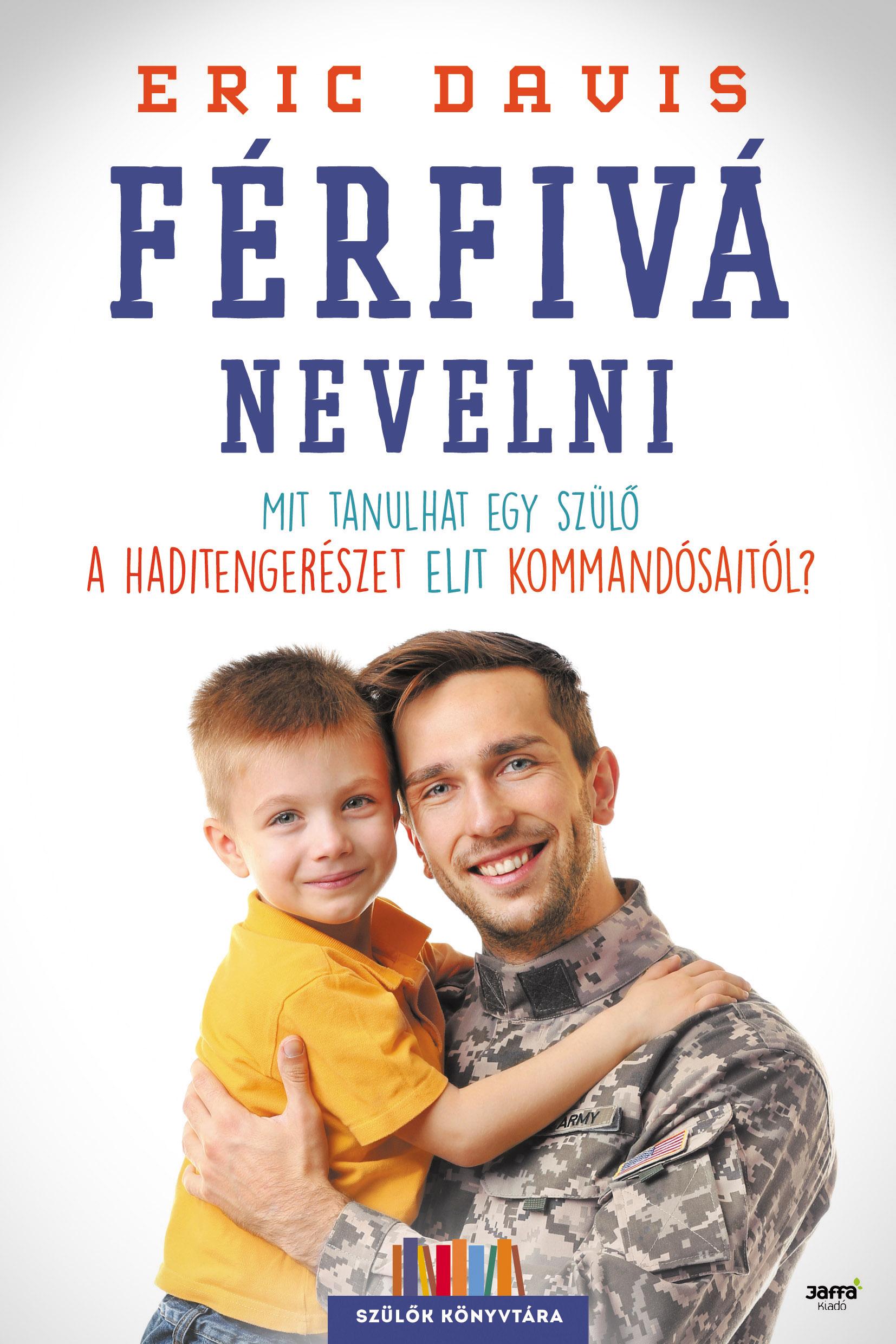 Eric Davis - Férfivá nevelni - Mit tanulhat egy szülő a haditengerészet elit kommandósaitól?