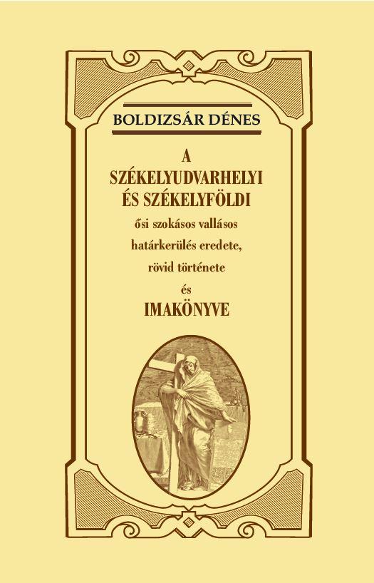 Boldizsár Dénes - A SZÉKELYUDVARHELYI ÉS SZÉKELYFÖLDI ősi szokásos vallásos határkerülés eredete, rövid története és IMAKÖNYVE