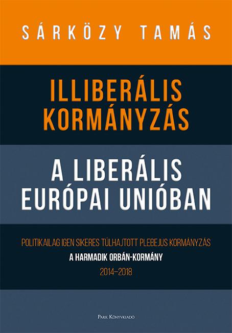 Sárközy Tamás - Illiberális kormányzás a liberális Európai Unióban - Politikailag igen sikeres túlhajtott plebejus kormányzás - a harmadik Orbán-kormány, 2014-2018