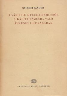 Gyimesi Sándor - A városok a feudalizmusból a kapitalizmusba való átmenet időszakában [antikvár]
