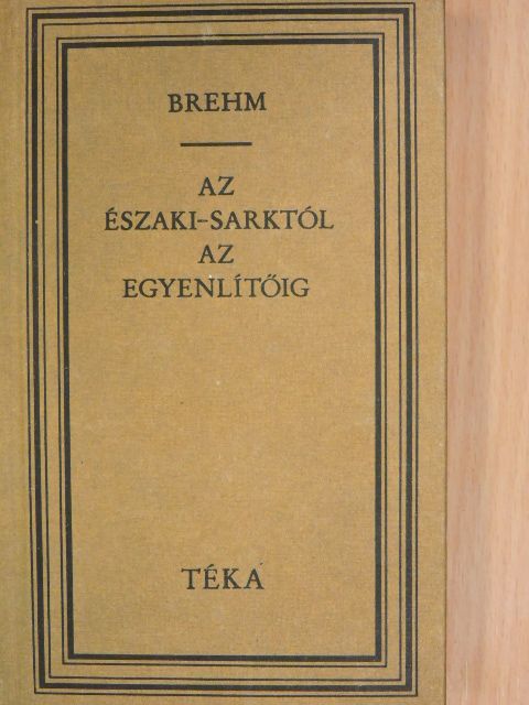 Alfred Edmund Brehm - Az Északi-sarktól az Egyenlítőig [antikvár]
