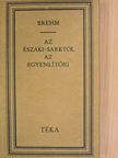 Alfred Edmund Brehm - Az Északi-sarktól az Egyenlítőig [antikvár]