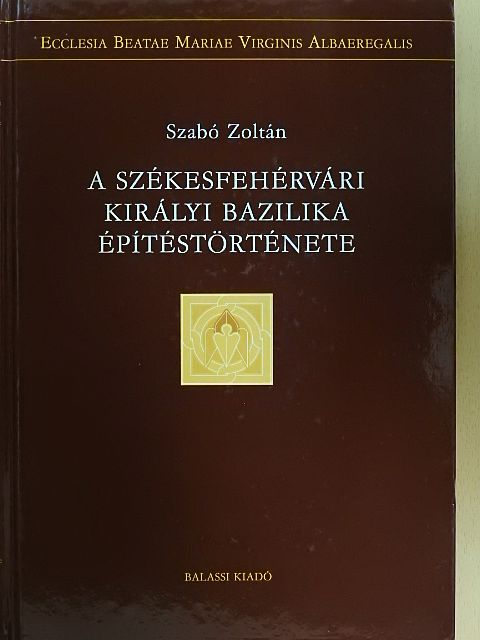 Szabó Zoltán - A székesfehérvári királyi bazilika építéstörténete 1. [antikvár]