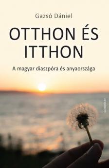 Gazsó Dániel - OTTHON ÉS ITTHON - A MAGYAR DIASZPÓRA ÉS ANYAORSZÁGA