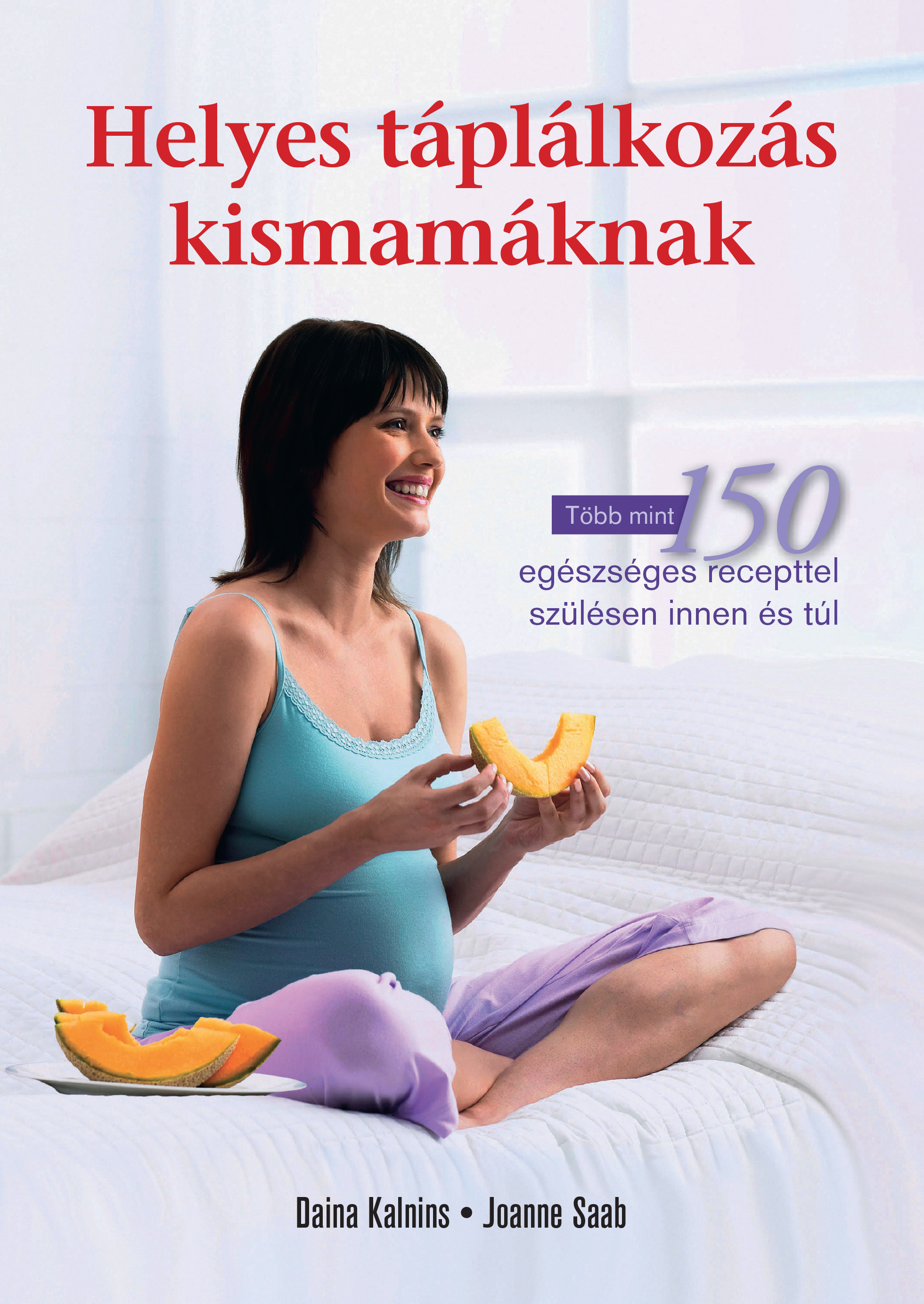 Daina Kalnins, Joanne Saab - Helyes táplálkozás kismamáknak - Több mint 150 egészséges recepttel szülésen innen és túl