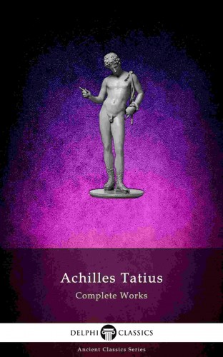 Tatius Achilles - The Adventures of Leucippe and Clitophon - Delphi Complete Works of Achilles Tatius (Illustrated) [eKönyv: epub, mobi]