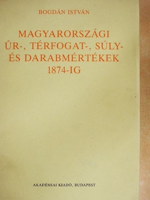 Bogdán István - Magyarországi űr-, térfogat-, súly- és darabmértékek 1874-ig [antikvár]
