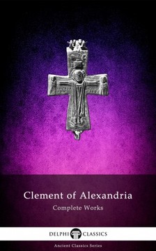 Alexandria Clement of - Delphi Complete Works of Clement of Alexandria (Illustrated) [eKönyv: epub, mobi]