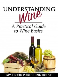 House My Ebook Publishing - Understanding Wine - A Practical Guide to Wine Basics [eKönyv: epub, mobi]
