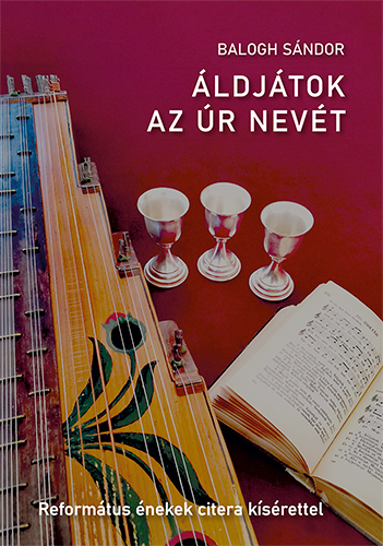 Balogh Sándor - ÁLDJÁTOK AZ ÚR NEVÉT - REFORMÁTUS ÉNEKEK CITERAKÍSÉRETTEL