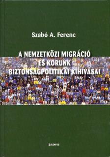 Szabó A. Ferenc - A nemzetközi migráció és korunk biztonságpolitikai kihívásai [antikvár]