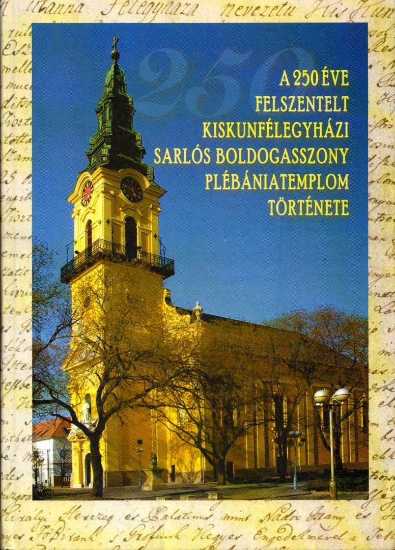 Kállainé Vereb Mária - A 250 éve felszentelt kiskunfélegyházi Sarlós Boldogasszony Plébániatemplom története 1743-2011 [antikvár]