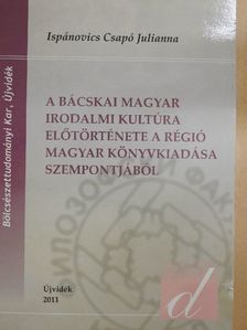 Ispánovics Csapó Julianna - A bácskai magyar irodalmi kultúra előtörténete a régió magyar könyvkiadása szempontjából [antikvár]