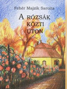 Fehér Majzik Sarolta - A rózsák közti úton (dedikált példány) [antikvár]