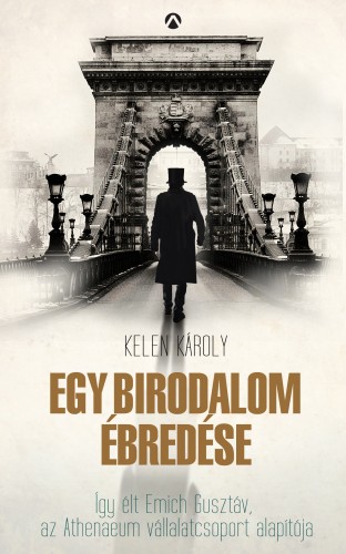 Kelen Károly - Egy birodalom ébredése - Így élt Emich Gusztáv, az Athenaeum vállalatcsoport alapítója [eKönyv: epub, mobi]